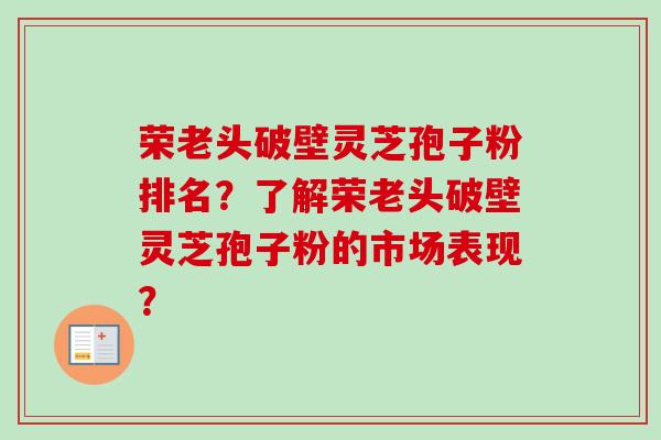 荣老头破壁灵芝孢子粉排名?了解荣老头破壁灵芝孢子粉的市场表现?-第1张图片-卓越灵芝孢子粉 荣老头破壁灵芝孢子粉排名?了解荣老头破壁灵芝孢子粉的市场表现?-第1张图片-卓越灵芝孢子粉