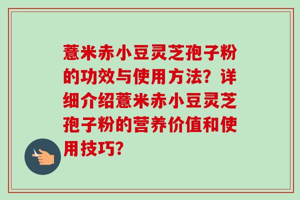 薏米赤小豆灵芝孢子粉的功效与使用方法？详细介绍薏米赤小豆灵芝孢子粉的营养价值和使用技巧？-第1张图片-卓越灵芝孢子粉