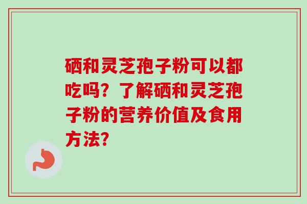 硒和灵芝孢子粉可以都吃吗?了解硒和灵芝孢子粉的营养价值及食用方法?-第1张图片-卓越灵芝孢子粉 硒和灵芝孢子粉可以都吃吗?了解硒和灵芝孢子粉的营养价值及食用方法?-第1张图片-卓越灵芝孢子粉