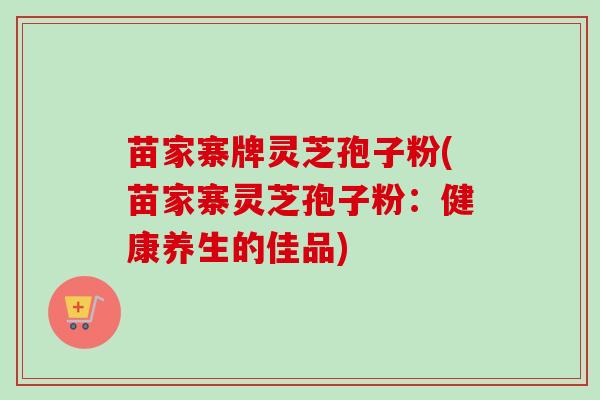苗家寨牌灵芝孢子粉(苗家寨灵芝孢子粉:健康养生的佳品)-第1张图片-卓越灵芝孢子粉 苗家寨牌灵芝孢子粉(苗家寨灵芝孢子粉:健康养生的佳品)-第1张图片-卓越灵芝孢子粉