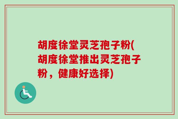 胡度徐堂灵芝孢子粉(胡度徐堂推出灵芝孢子粉,健康好选择)-第1张图片-卓越灵芝孢子粉 胡度徐堂灵芝孢子粉(胡度徐堂推出灵芝孢子粉,健康好选择)-第1张图片-卓越灵芝孢子粉
