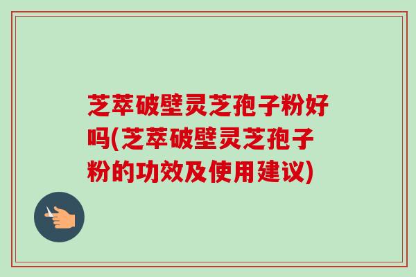 芝萃破壁灵芝孢子粉好吗(芝萃破壁灵芝孢子粉的功效及使用建议)-第1张图片-卓越灵芝孢子粉 芝萃破壁灵芝孢子粉好吗(芝萃破壁灵芝孢子粉的功效及使用建议)-第1张图片-卓越灵芝孢子粉