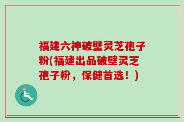 福建六神破壁灵芝孢子粉(福建出品破壁灵芝孢子粉,保健首选!)-第1张图片-卓越灵芝孢子粉 福建六神破壁灵芝孢子粉(福建出品破壁灵芝孢子粉,保健首选!)-第1张图片-卓越灵芝孢子粉