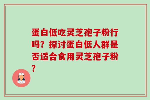 蛋白低吃灵芝孢子粉行吗？探讨蛋白低人群是否适合食用灵芝孢子粉？-第1张图片-卓越灵芝孢子粉