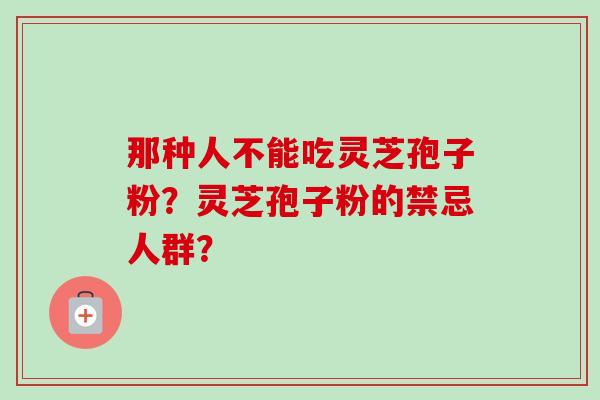 那种人不能吃灵芝孢子粉？灵芝孢子粉的禁忌人群？-第1张图片-卓越灵芝孢子粉