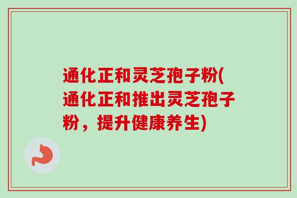 通化正和灵芝孢子粉(通化正和推出灵芝孢子粉，提升健康养生)-第1张图片-卓越灵芝孢子粉