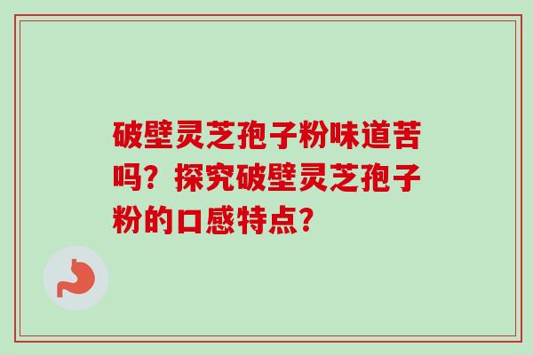 破壁灵芝孢子粉味道苦吗?探究破壁灵芝孢子粉的口感特点?-第1张图片-卓越灵芝孢子粉 破壁灵芝孢子粉味道苦吗?探究破壁灵芝孢子粉的口感特点?-第1张图片-卓越灵芝孢子粉