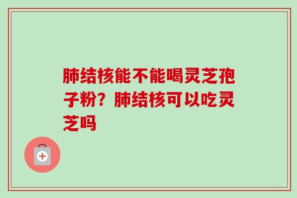 肺结核能不能喝灵芝孢子粉?肺结核可以吃灵芝吗-第1张图片-卓越灵芝孢子粉 肺结核能不能喝灵芝孢子粉?肺结核可以吃灵芝吗-第1张图片-卓越灵芝孢子粉