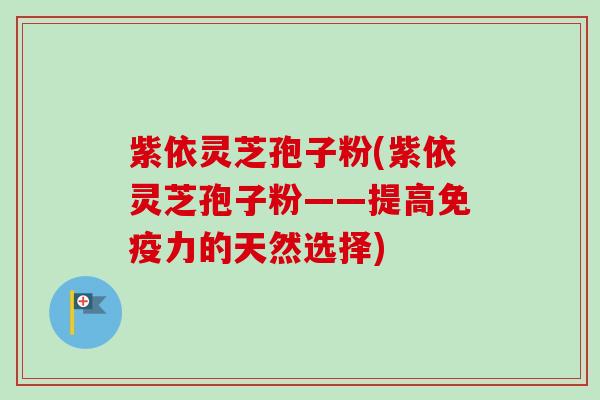 紫依灵芝孢子粉(紫依灵芝孢子粉——提高免疫力的天然选择)-第1张图片-卓越灵芝孢子粉 紫依灵芝孢子粉(紫依灵芝孢子粉——提高免疫力的天然选择)-第1张图片-卓越灵芝孢子粉