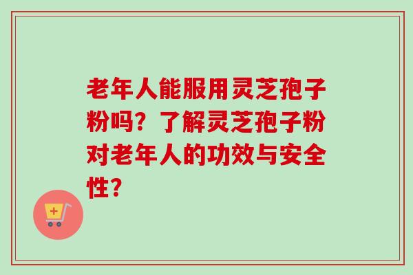 老年人能服用灵芝孢子粉吗？了解灵芝孢子粉对老年人的功效与安全性？-第1张图片-卓越灵芝孢子粉