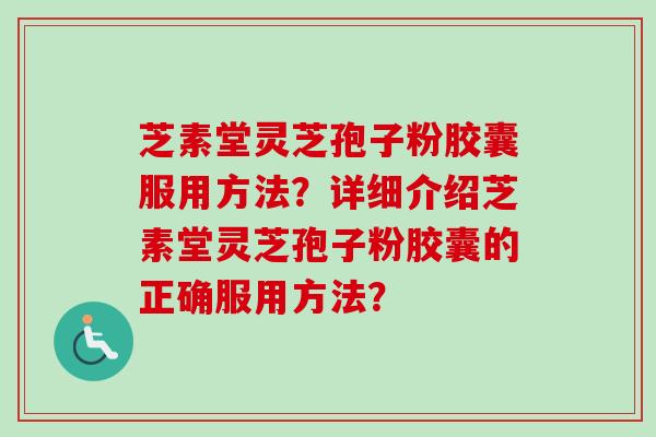 芝素堂灵芝孢子粉胶囊服用方法？详细介绍芝素堂灵芝孢子粉胶囊的正确服用方法？-第1张图片-卓越灵芝孢子粉