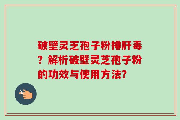 破壁灵芝孢子粉排肝毒？解析破壁灵芝孢子粉的功效与使用方法？-第1张图片-卓越灵芝孢子粉