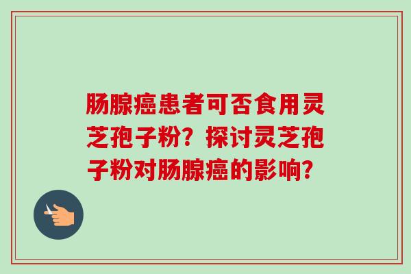 肠腺癌患者可否食用灵芝孢子粉?探讨灵芝孢子粉对肠腺癌的影响?-第1张图片-卓越灵芝孢子粉 肠腺癌患者可否食用灵芝孢子粉?探讨灵芝孢子粉对肠腺癌的影响?-第1张图片-卓越灵芝孢子粉