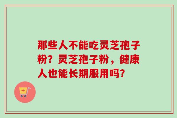 那些人不能吃灵芝孢子粉？灵芝孢子粉，健康人也能长期服用吗？-第1张图片-卓越灵芝孢子粉