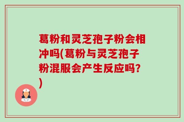 葛粉和灵芝孢子粉会相冲吗(葛粉与灵芝孢子粉混服会产生反应吗?)-第1张图片-卓越灵芝孢子粉 葛粉和灵芝孢子粉会相冲吗(葛粉与灵芝孢子粉混服会产生反应吗?)-第1张图片-卓越灵芝孢子粉