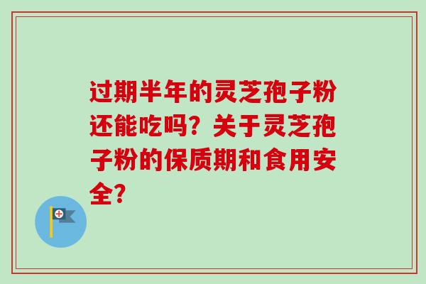 过期半年的灵芝孢子粉还能吃吗?关于灵芝孢子粉的保质期和食用安全?-第1张图片-卓越灵芝孢子粉 过期半年的灵芝孢子粉还能吃吗?关于灵芝孢子粉的保质期和食用安全?-第1张图片-卓越灵芝孢子粉