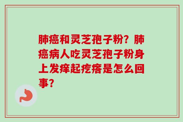 肺癌和灵芝孢子粉?肺癌病人吃灵芝孢子粉身上发痒起疙瘩是怎么回事?-第1张图片-卓越灵芝孢子粉 肺癌和灵芝孢子粉?肺癌病人吃灵芝孢子粉身上发痒起疙瘩是怎么回事?-第1张图片-卓越灵芝孢子粉