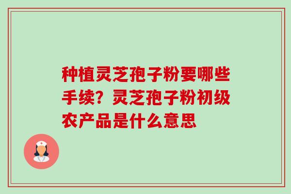 种植灵芝孢子粉要哪些手续?灵芝孢子粉初级农产品是什么意思-第1张图片-卓越灵芝孢子粉 种植灵芝孢子粉要哪些手续?灵芝孢子粉初级农产品是什么意思-第1张图片-卓越灵芝孢子粉