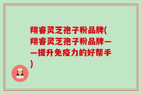 翔睿灵芝孢子粉品牌(翔睿灵芝孢子粉品牌——提升免疫力的好帮手)-第1张图片-卓越灵芝孢子粉 翔睿灵芝孢子粉品牌(翔睿灵芝孢子粉品牌——提升免疫力的好帮手)-第1张图片-卓越灵芝孢子粉