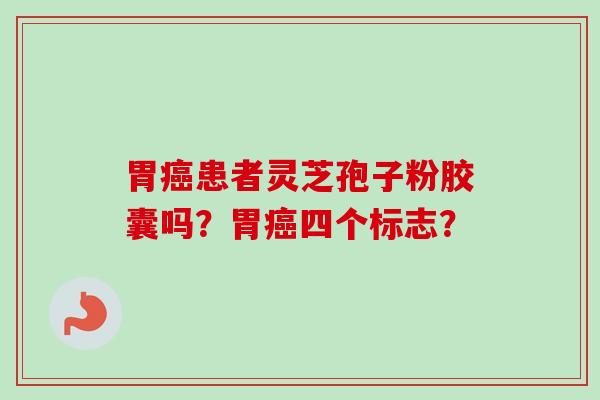 胃癌患者灵芝孢子粉胶囊吗？胃癌四个标志？-第1张图片-卓越灵芝孢子粉