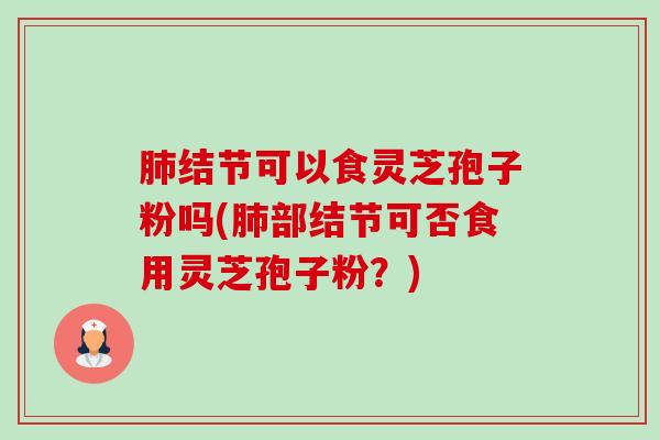肺结节可以食灵芝孢子粉吗(肺部结节可否食用灵芝孢子粉?)-第1张图片-卓越灵芝孢子粉 肺结节可以食灵芝孢子粉吗(肺部结节可否食用灵芝孢子粉?)-第1张图片-卓越灵芝孢子粉