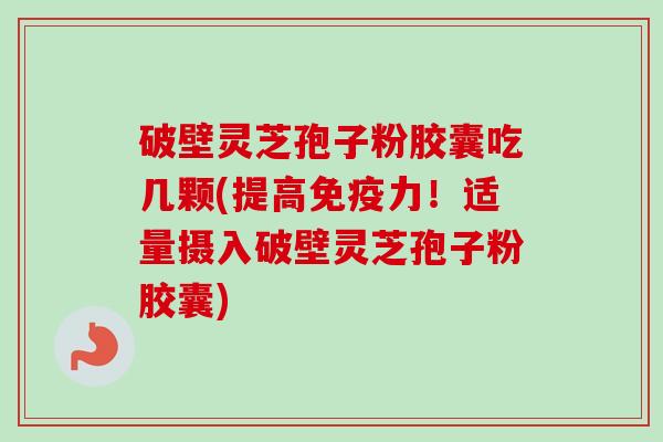 破壁灵芝孢子粉胶囊吃几颗(提高免疫力！适量摄入破壁灵芝孢子粉胶囊)-第1张图片-卓越灵芝孢子粉