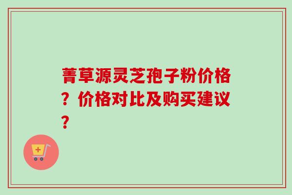 菁草源灵芝孢子粉价格?价格对比及购买建议?-第1张图片-卓越灵芝孢子粉 菁草源灵芝孢子粉价格?价格对比及购买建议?-第1张图片-卓越灵芝孢子粉