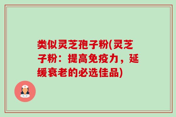 类似灵芝孢子粉(灵芝子粉:提高免疫力,延缓衰老的必选佳品)-第1张图片-卓越灵芝孢子粉 类似灵芝孢子粉(灵芝子粉:提高免疫力,延缓衰老的必选佳品)-第1张图片-卓越灵芝孢子粉