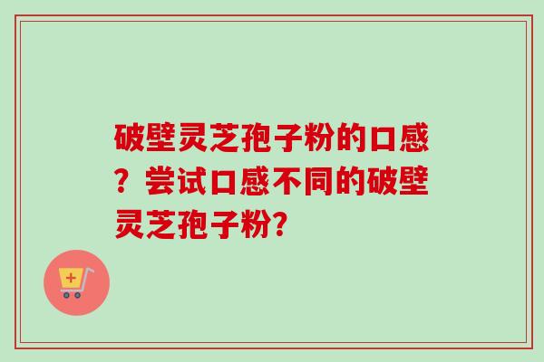 破壁灵芝孢子粉的口感?尝试口感不同的破壁灵芝孢子粉?-第1张图片-卓越灵芝孢子粉 破壁灵芝孢子粉的口感?尝试口感不同的破壁灵芝孢子粉?-第1张图片-卓越灵芝孢子粉