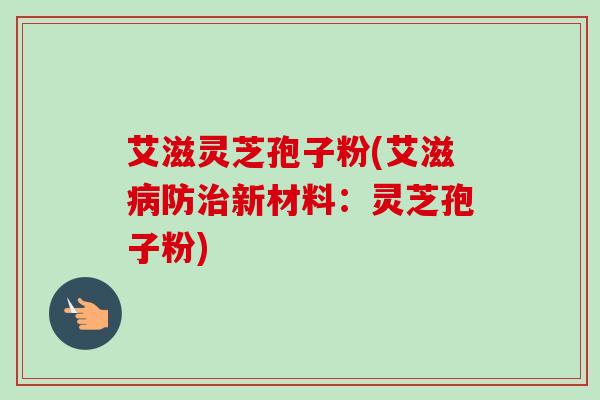 艾滋灵芝孢子粉(艾滋病防治新材料:灵芝孢子粉)-第1张图片-卓越灵芝孢子粉 艾滋灵芝孢子粉(艾滋病防治新材料:灵芝孢子粉)-第1张图片-卓越灵芝孢子粉