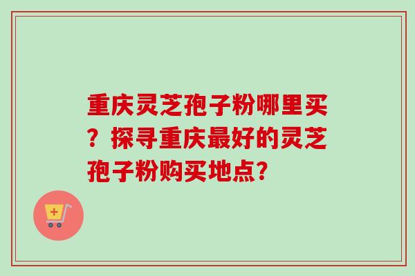 重庆灵芝孢子粉哪里买?探寻重庆最好的灵芝孢子粉购买地点?-第1张图片-卓越灵芝孢子粉 重庆灵芝孢子粉哪里买?探寻重庆最好的灵芝孢子粉购买地点?-第1张图片-卓越灵芝孢子粉
