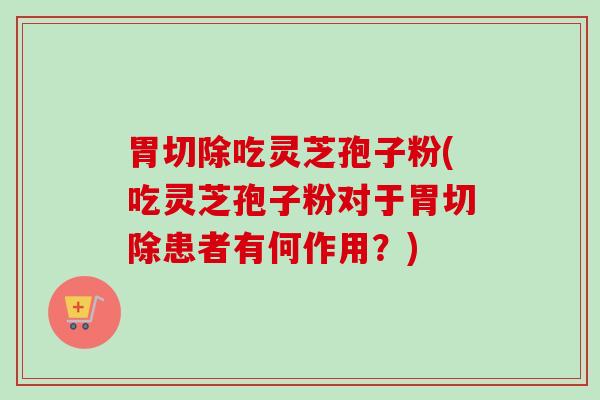 胃切除吃灵芝孢子粉(吃灵芝孢子粉对于胃切除患者有何作用?)-第1张图片-卓越灵芝孢子粉 胃切除吃灵芝孢子粉(吃灵芝孢子粉对于胃切除患者有何作用?)-第1张图片-卓越灵芝孢子粉