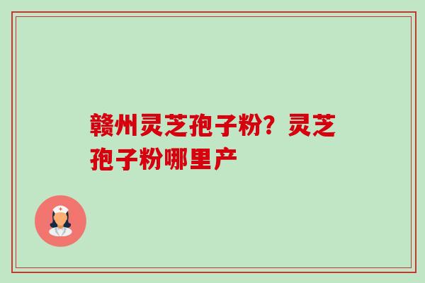 赣州灵芝孢子粉?灵芝孢子粉哪里产-第1张图片-卓越灵芝孢子粉 赣州灵芝孢子粉?灵芝孢子粉哪里产-第1张图片-卓越灵芝孢子粉