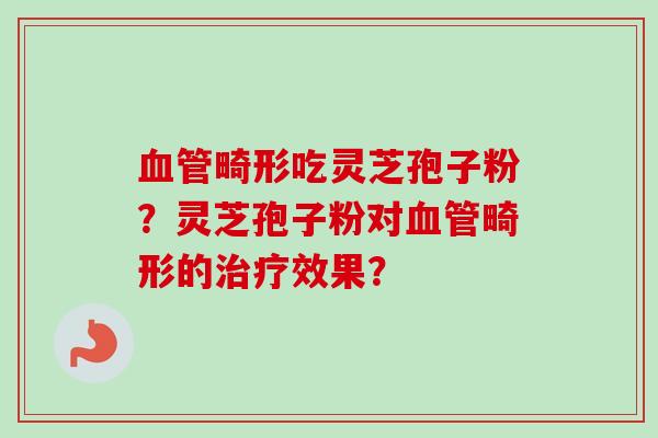 血管畸形吃灵芝孢子粉?灵芝孢子粉对血管畸形的治疗效果?-第1张图片-卓越灵芝孢子粉 血管畸形吃灵芝孢子粉?灵芝孢子粉对血管畸形的治疗效果?-第1张图片-卓越灵芝孢子粉