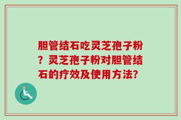 胆管结石吃灵芝孢子粉?灵芝孢子粉对胆管结石的疗效及使用方法?-第1张图片-卓越灵芝孢子粉 胆管结石吃灵芝孢子粉?灵芝孢子粉对胆管结石的疗效及使用方法?-第1张图片-卓越灵芝孢子粉