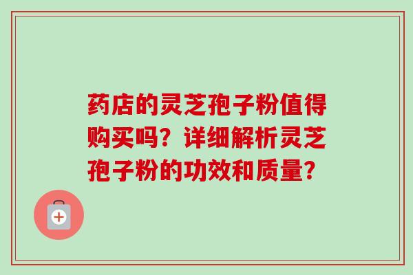 药店的灵芝孢子粉值得购买吗?详细解析灵芝孢子粉的功效和质量?-第1张图片-卓越灵芝孢子粉 药店的灵芝孢子粉值得购买吗?详细解析灵芝孢子粉的功效和质量?-第1张图片-卓越灵芝孢子粉