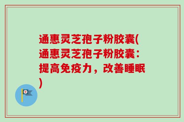 通惠灵芝孢子粉胶囊(通惠灵芝孢子粉胶囊:提高免疫力,改善睡眠)-第1张图片-卓越灵芝孢子粉 通惠灵芝孢子粉胶囊(通惠灵芝孢子粉胶囊:提高免疫力,改善睡眠)-第1张图片-卓越灵芝孢子粉
