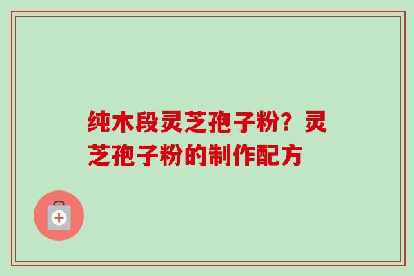 纯木段灵芝孢子粉？灵芝孢子粉的制作配方-第1张图片-卓越灵芝孢子粉