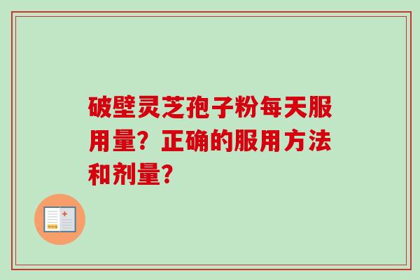 破壁灵芝孢子粉每天服用量?正确的服用方法和剂量?-第1张图片-卓越灵芝孢子粉 破壁灵芝孢子粉每天服用量?正确的服用方法和剂量?-第1张图片-卓越灵芝孢子粉