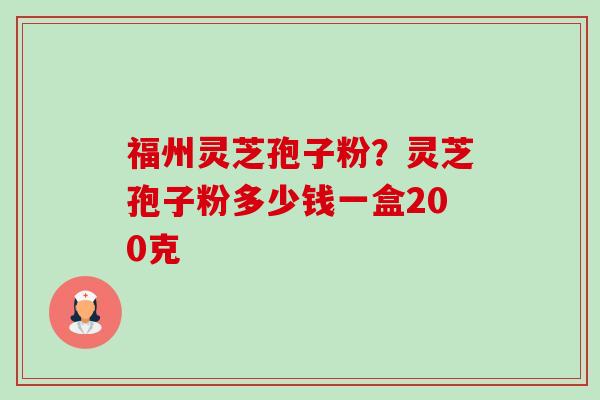 福州灵芝孢子粉？灵芝孢子粉多少钱一盒200克-第1张图片-卓越灵芝孢子粉