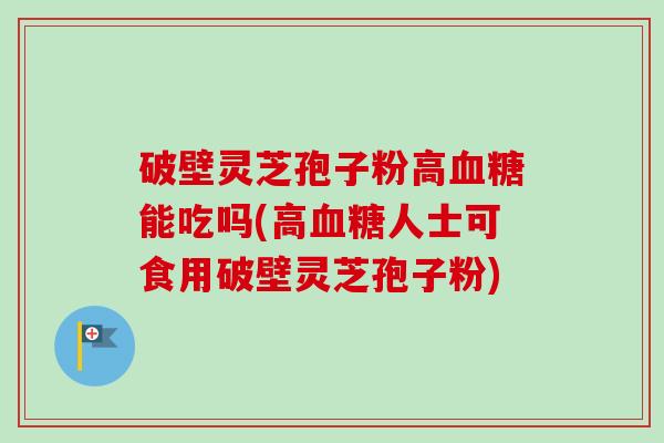 破壁灵芝孢子粉高血糖能吃吗(高血糖人士可食用破壁灵芝孢子粉)-第1张图片-卓越灵芝孢子粉 破壁灵芝孢子粉高血糖能吃吗(高血糖人士可食用破壁灵芝孢子粉)-第1张图片-卓越灵芝孢子粉