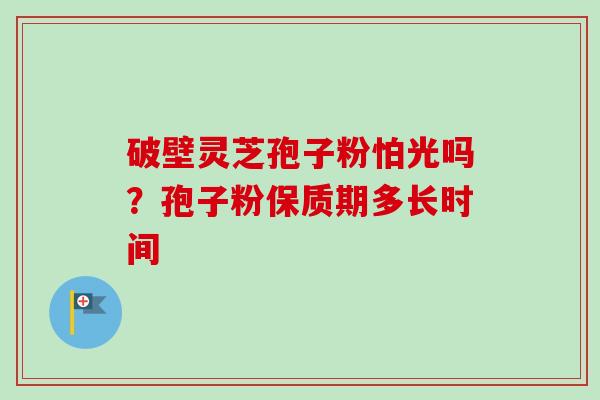 破壁灵芝孢子粉怕光吗?孢子粉保质期多长时间-第1张图片-卓越灵芝孢子粉 破壁灵芝孢子粉怕光吗?孢子粉保质期多长时间-第1张图片-卓越灵芝孢子粉