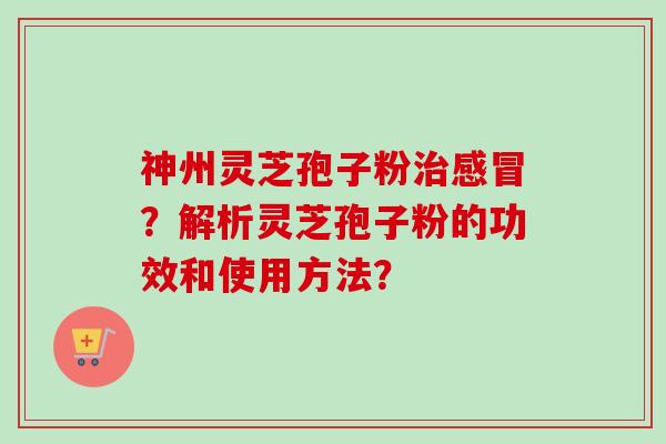 神州灵芝孢子粉治感冒?解析灵芝孢子粉的功效和使用方法?-第1张图片-卓越灵芝孢子粉 神州灵芝孢子粉治感冒?解析灵芝孢子粉的功效和使用方法?-第1张图片-卓越灵芝孢子粉