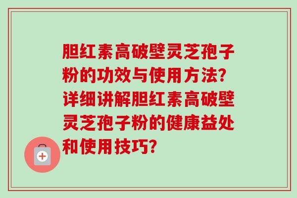 胆红素高破壁灵芝孢子粉的功效与使用方法？详细讲解胆红素高破壁灵芝孢子粉的健康益处和使用技巧？-第1张图片-卓越灵芝孢子粉