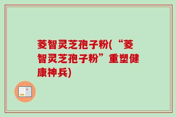 菱智灵芝孢子粉(“菱智灵芝孢子粉”重塑健康神兵)-第1张图片-卓越灵芝孢子粉
