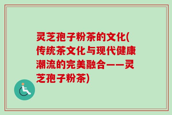 灵芝孢子粉茶的文化(传统茶文化与现代健康潮流的完美融合——灵芝孢子粉茶)-第1张图片-卓越灵芝孢子粉