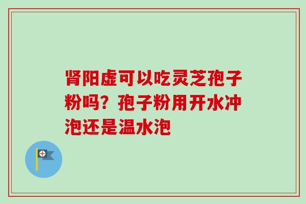 肾阳虚可以吃灵芝孢子粉吗?孢子粉用开水冲泡还是温水泡-第1张图片-卓越灵芝孢子粉 肾阳虚可以吃灵芝孢子粉吗?孢子粉用开水冲泡还是温水泡-第1张图片-卓越灵芝孢子粉