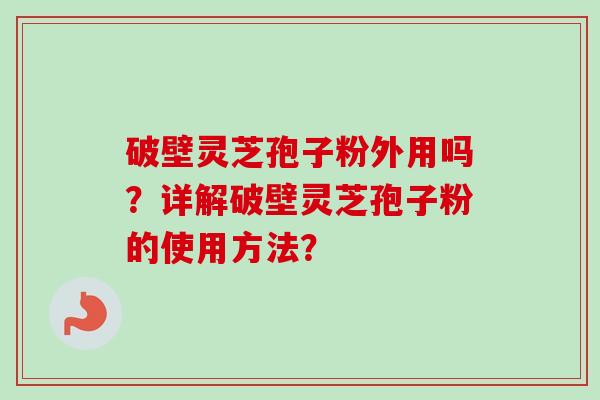 破壁灵芝孢子粉外用吗？详解破壁灵芝孢子粉的使用方法？-第1张图片-卓越灵芝孢子粉