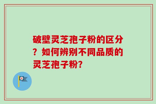 破壁灵芝孢子粉的区分？如何辨别不同品质的灵芝孢子粉？-第1张图片-卓越灵芝孢子粉