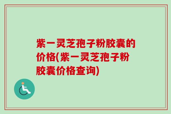 紫一灵芝孢子粉胶囊的价格(紫一灵芝孢子粉胶囊价格查询)-第1张图片-卓越灵芝孢子粉 紫一灵芝孢子粉胶囊的价格(紫一灵芝孢子粉胶囊价格查询)-第1张图片-卓越灵芝孢子粉